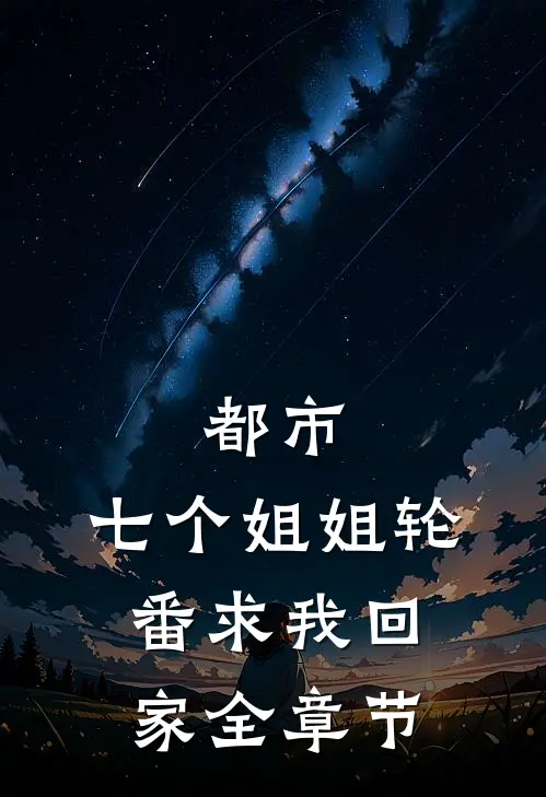 都市：七个姐姐轮番求我回家全章节