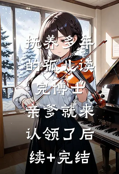 抚养多年的孤儿读完博士，亲爹就来认领了后续+完结