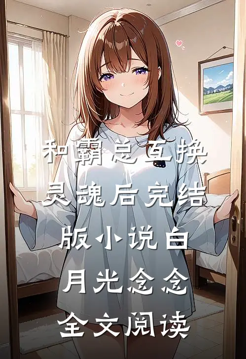 和霸总互换灵魂后完结版小说_白月光念念全文阅读