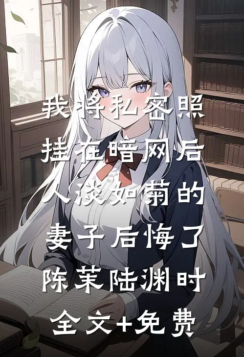 我将私密照挂在暗网后，人淡如菊的妻子后悔了陈茉陆渊时全文+免费