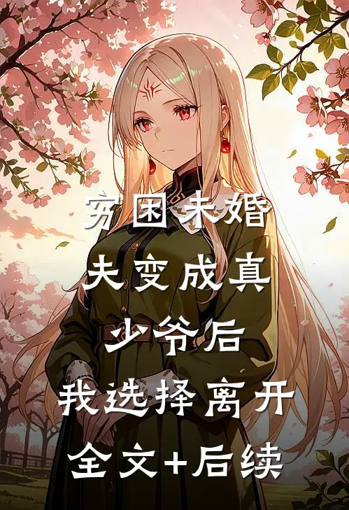 穷困未婚夫变成真少爷后，我选择离开全文+后续