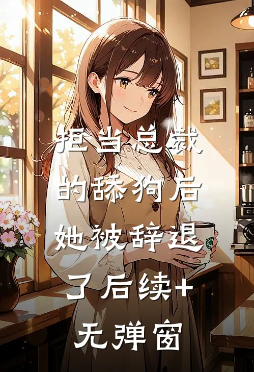 拒当总裁的舔狗后，她被辞退了后续+无弹窗