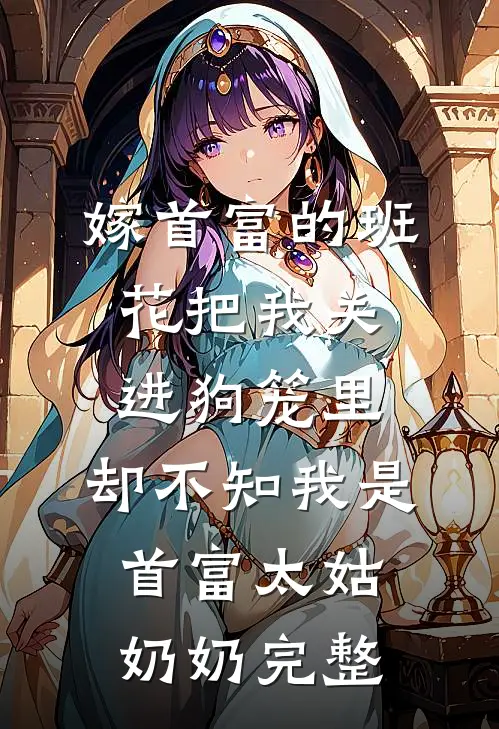 嫁首富的班花把我关进狗笼里，却不知我是首富太姑奶奶完整