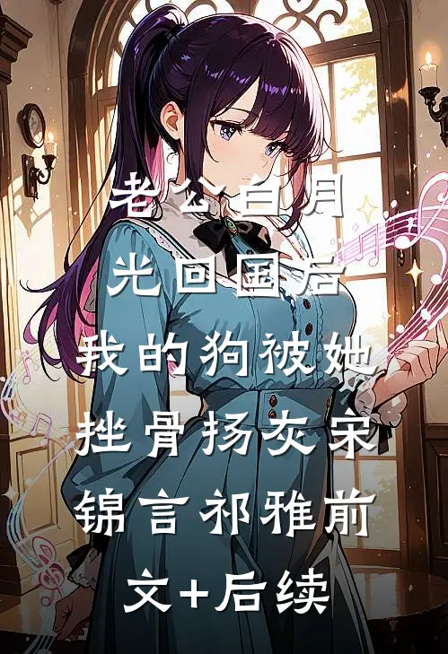 老公白月光回国后，我的狗被她挫骨扬灰宋锦言祁雅前文+后续