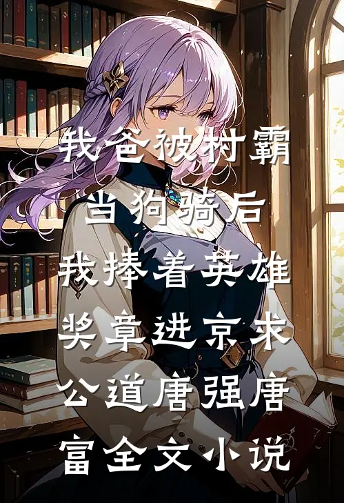 我爸被村霸当狗骑后，我捧着英雄奖章进京求公道唐强唐富全文小说