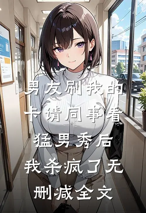 男友刷我的卡请同事看猛男秀后，我杀疯了无删减全文