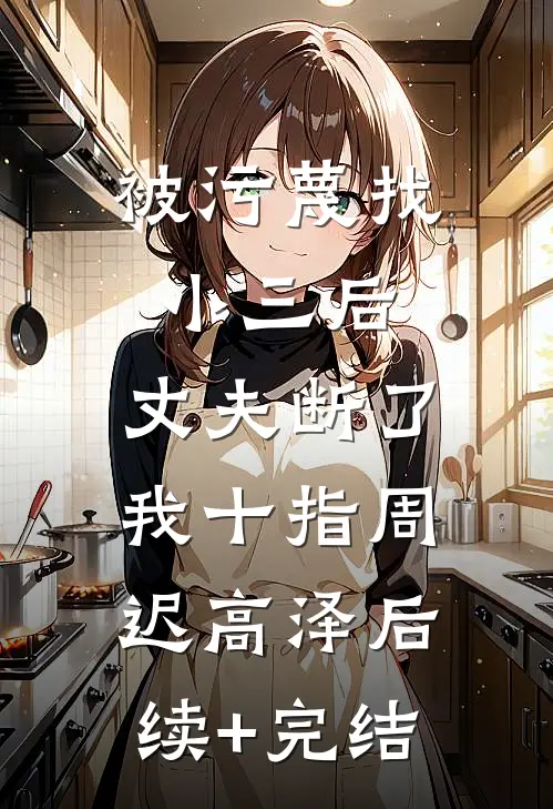 被污蔑找小三后，丈夫断了我十指周迟高泽后续+完结