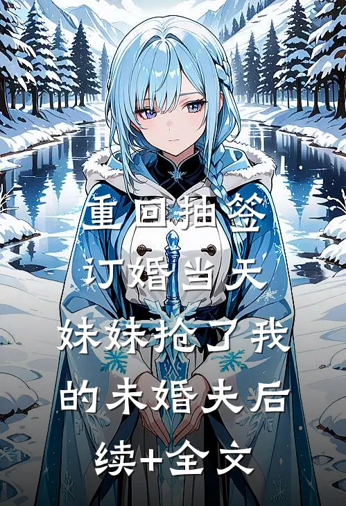 重回抽签订婚当天，妹妹抢了我的未婚夫后续+全文