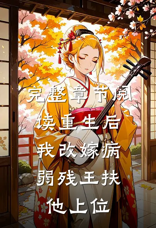 完整章节阅读重生后，我改嫁病弱残王扶他上位