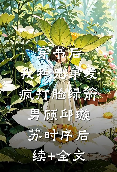 穿书后，我和兄弟发疯打脸绿箭男顾邱璇苏时序后续+全文