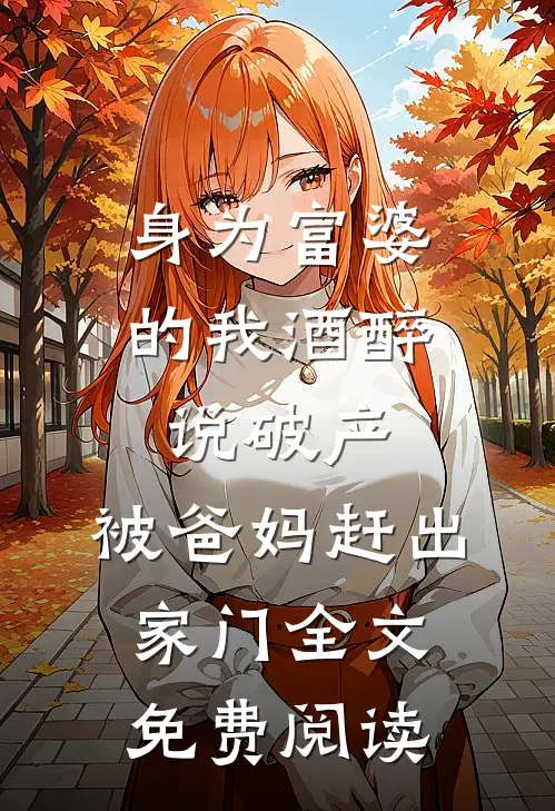 身为富婆的我酒醉说破产，被爸妈赶出家门全文免费阅读