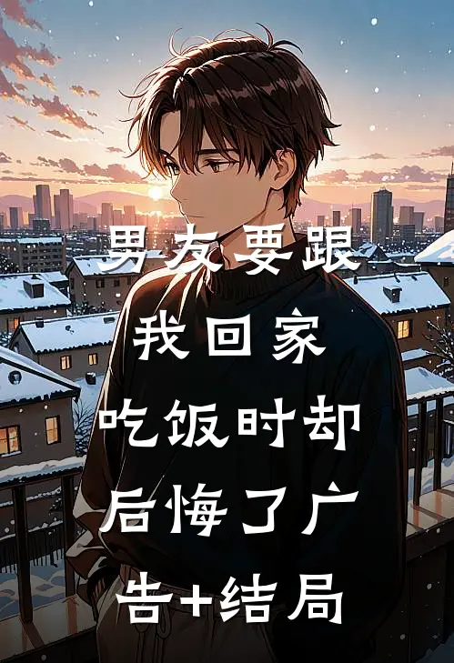 男友要跟我回家，吃饭时却后悔了广告+结局