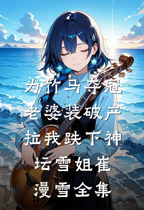 为竹马夺冠，老婆装破产拉我跌下神坛雪姐崔漫雪全集