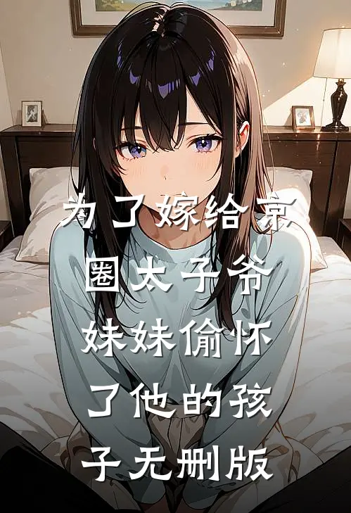 为了嫁给京圈太子爷，妹妹偷怀了他的孩子无删版