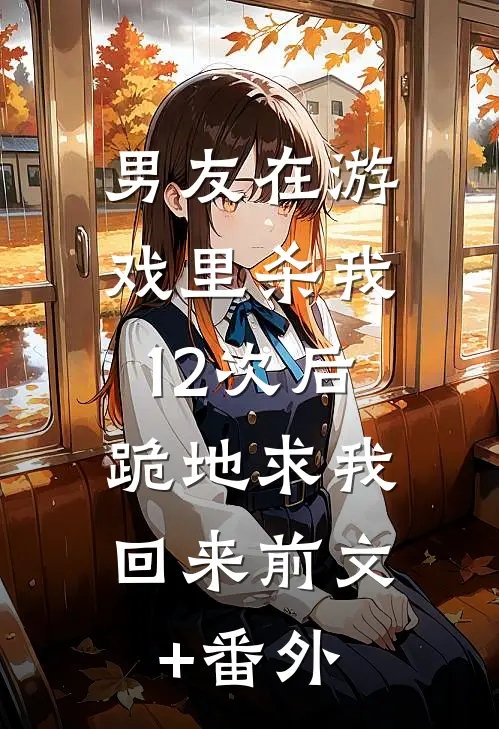 男友在游戏里杀我12次后，跪地求我回来前文+番外
