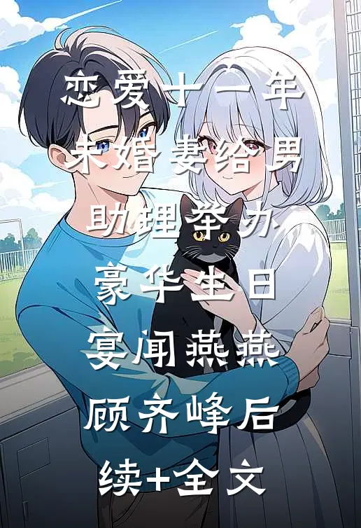 恋爱十一年，未婚妻给男助理举办豪华生日宴闻燕燕顾齐峰后续+全文