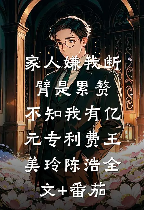家人嫌我断臂是累赘，不知我有亿元专利费王美玲陈浩全文+番茄