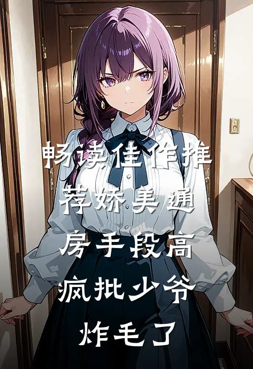 畅读佳作推荐娇美通房手段高，疯批少爷炸毛了