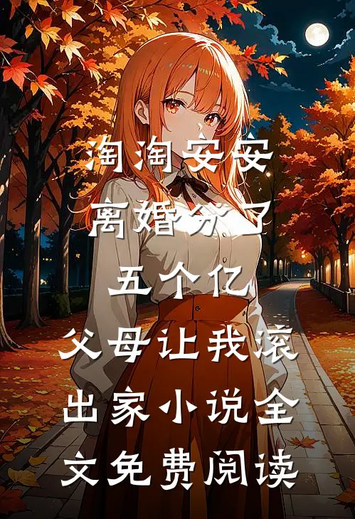 淘淘安安离婚分了五个亿，父母让我滚出家小说全文免费阅读