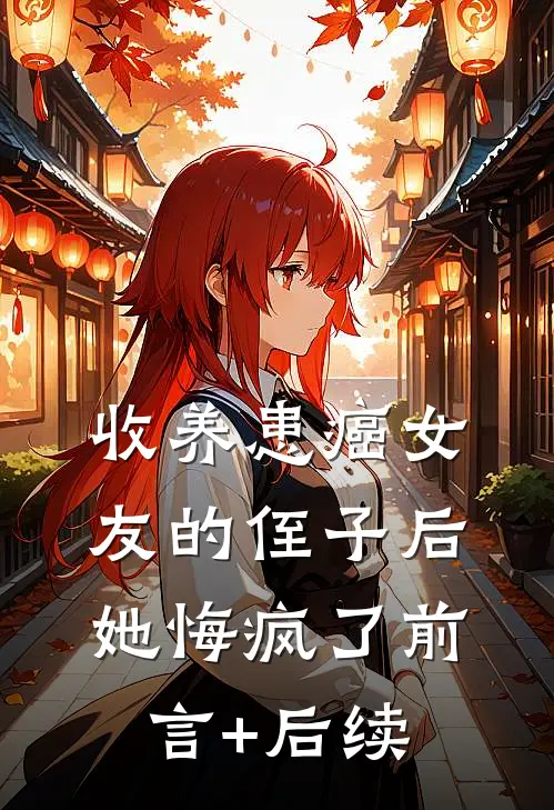 收养患癌女友的侄子后，她悔疯了前言+后续