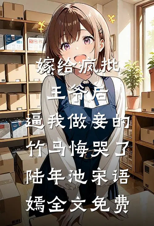 嫁给疯批王爷后，逼我做妾的竹马悔哭了陆年池宋语嫣全文免费