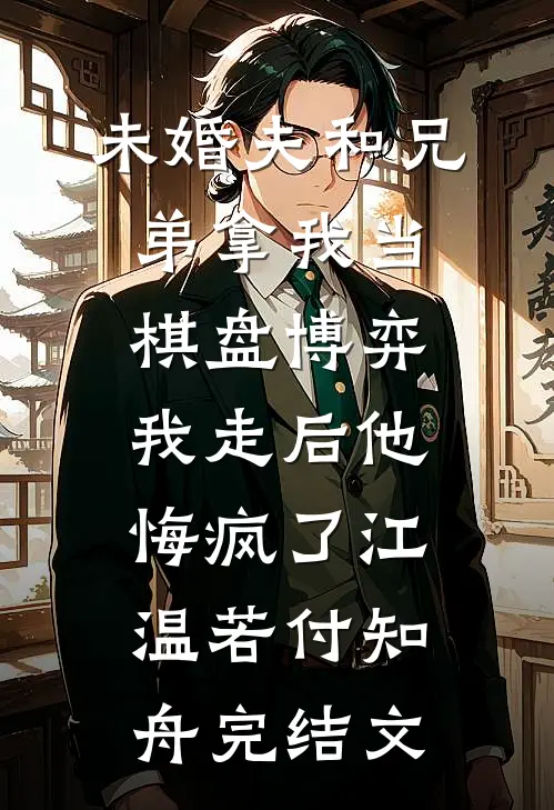 未婚夫和兄弟拿我当棋盘博弈，我走后他悔疯了江温若付知舟完结文