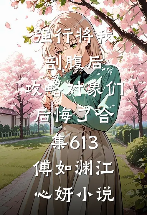 强行将我剖腹后，攻略对象们后悔了合集613傅如渊江心妍小说
