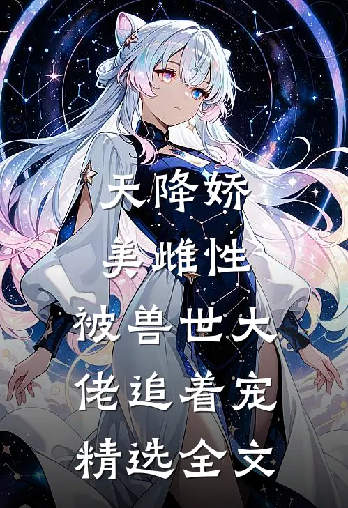 天降娇美雌性，被兽世大佬追着宠精选全文