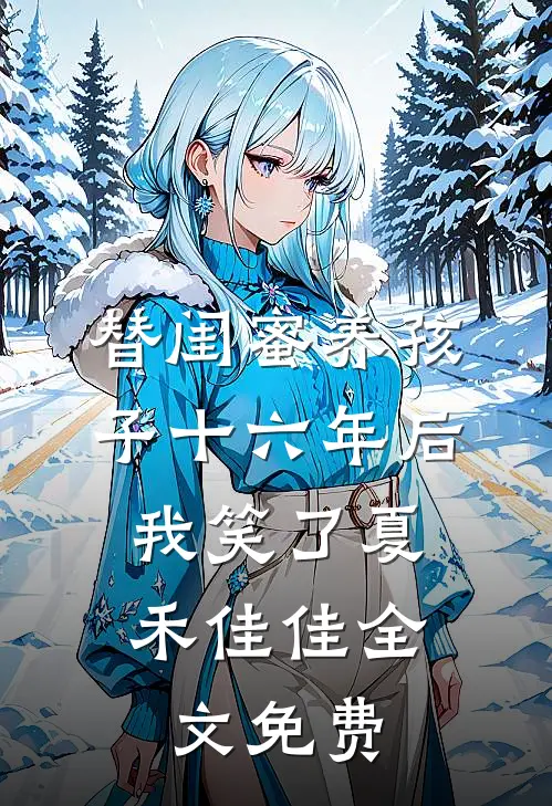 替闺蜜养孩子十六年后，我笑了夏禾佳佳全文免费