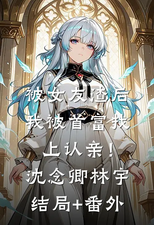 被女友渣后，我被首富找上认亲！沈念卿林宇结局+番外