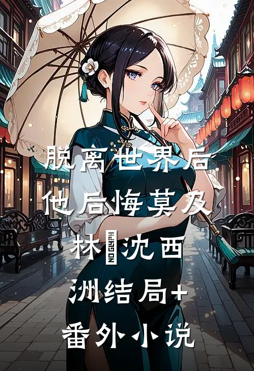 脱离世界后，他后悔莫及林玥沈西洲结局+番外小说