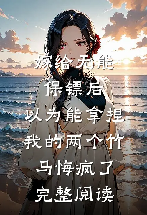 嫁给无能保镖后，以为能拿捏我的两个竹马悔疯了完整阅读