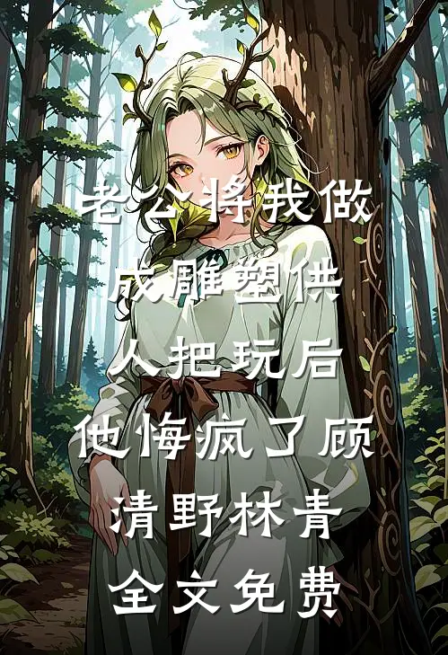 老公将我做成雕塑供人把玩后，他悔疯了顾清野林青全文免费