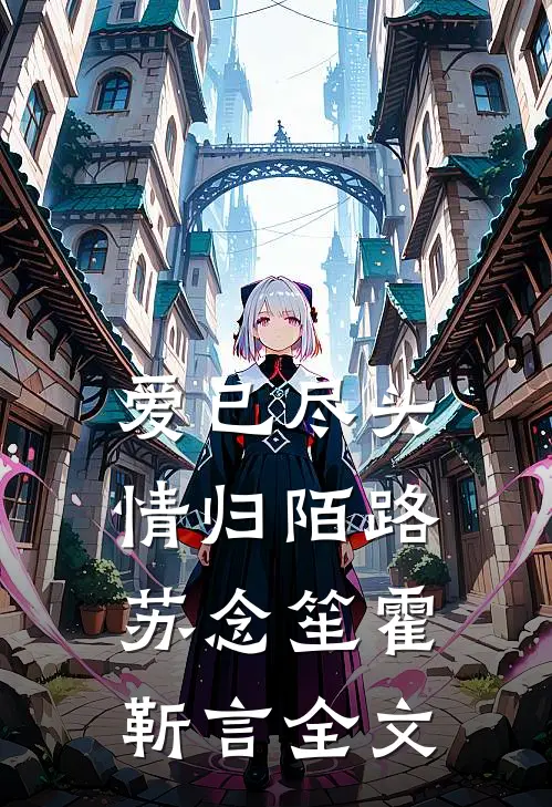 爱已尽头，情归陌路苏念笙霍靳言全文