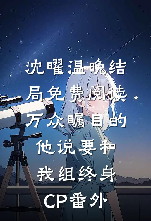 沈曜温晚结局免费阅读万众瞩目的他说要和我组终身CP番外