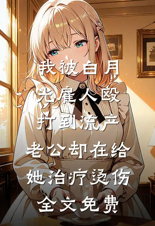 我被白月光雇人殴打到流产，老公却在给她治疗烫伤全文免费