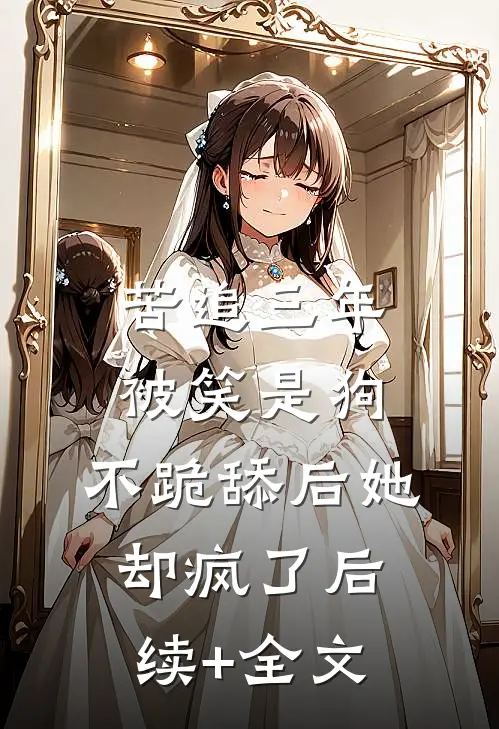 苦追三年被笑是狗，不跪舔后她却疯了后续+全文