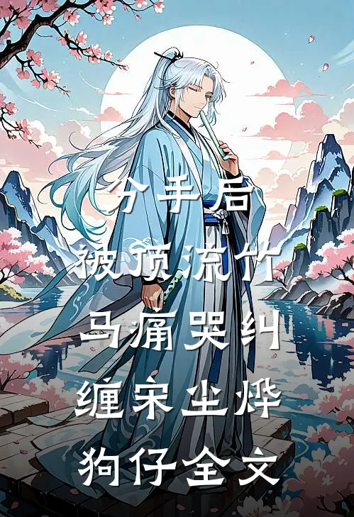 分手后，被顶流竹马痛哭纠缠宋尘烨狗仔全文