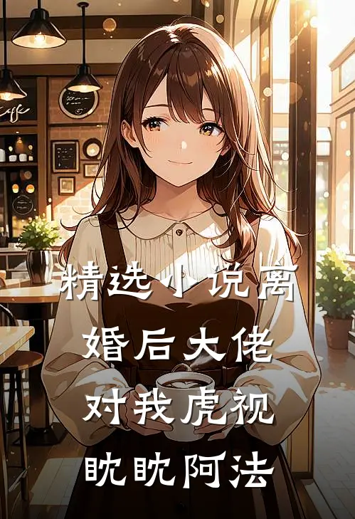 精选小说离婚后大佬对我虎视眈眈阿法