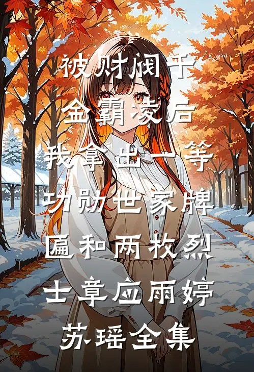 被财阀千金霸凌后，我拿出一等功勋世家牌匾和两枚烈士章应雨婷苏瑶全集