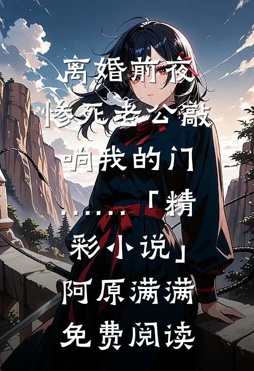 离婚前夜，惨死老公敲响我的门……「精彩小说」阿原满满免费阅读
