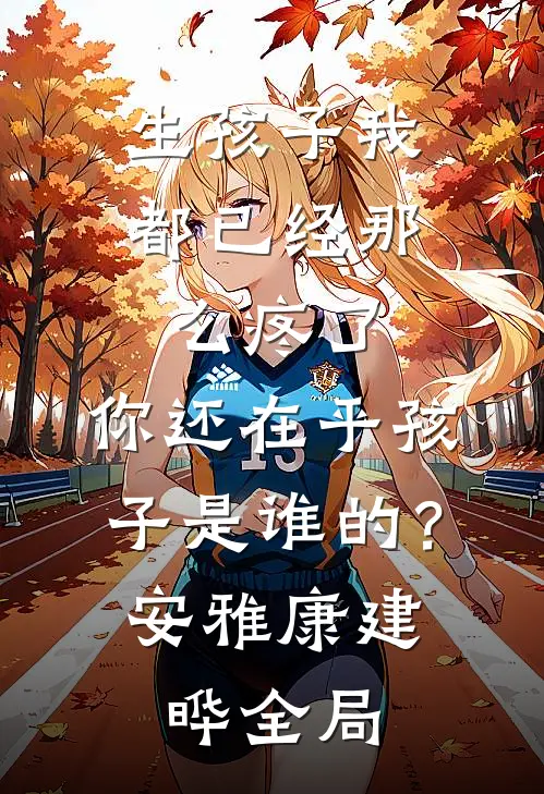 生孩子我都已经那么疼了，你还在乎孩子是谁的？安雅康建晔全局