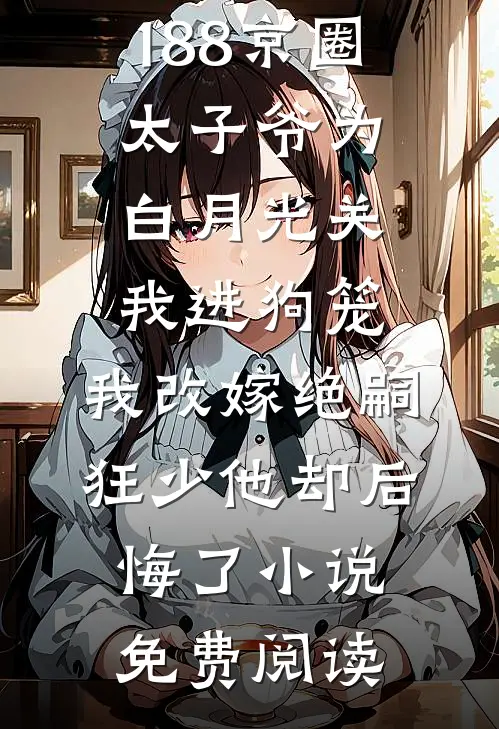 188京圈太子爷为白月光关我进狗笼，我改嫁绝嗣狂少他却后悔了小说免费阅读