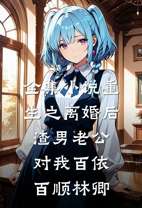 全集小说重生之离婚后渣男老公对我百依百顺林卿