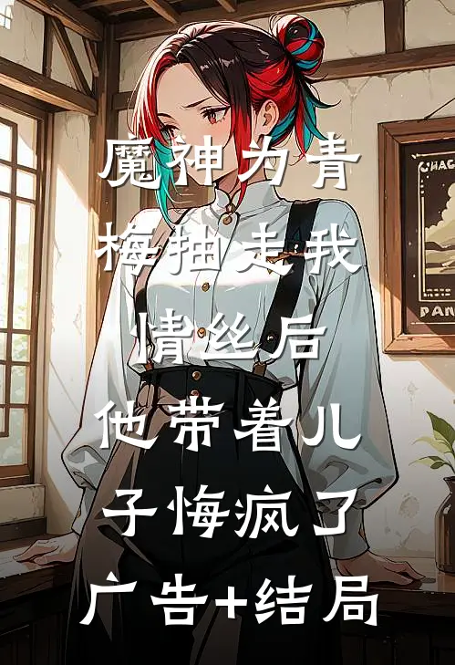魔神为青梅抽走我情丝后，他带着儿子悔疯了。广告+结局
