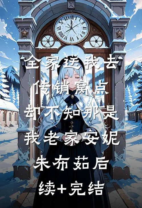 全家送我去传销窝点，却不知那是我老家安妮朱布茹后续+完结