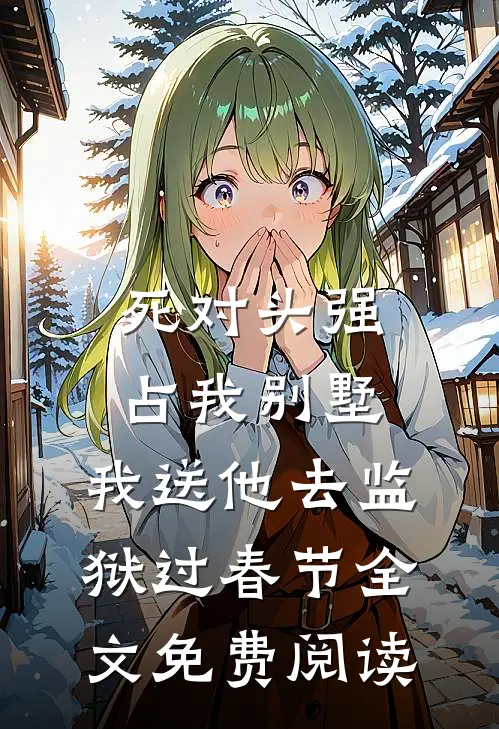 死对头强占我别墅，我送他去监狱过春节全文免费阅读