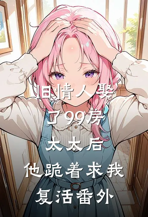 旧情人娶了99房太太后，他跪着求我复活番外