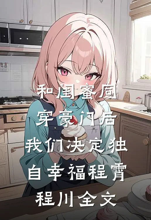 和闺蜜同穿豪门后，我们决定独自幸福程霄程川全文