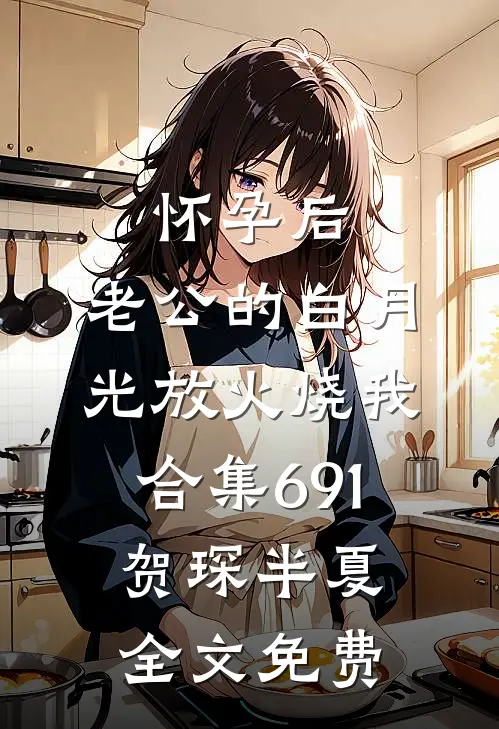 怀孕后，老公的白月光放火烧我合集691贺琛半夏全文免费